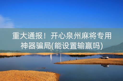 重大通报！开心泉州麻将专用神器骗局(能设置输赢吗)