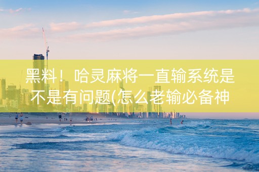 黑料！哈灵麻将一直输系统是不是有问题(怎么老输必备神器)