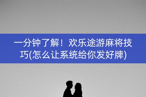 一分钟了解！欢乐途游麻将技巧(怎么让系统给你发好牌)