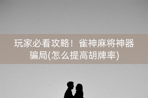 玩家必看攻略！雀神麻将神器骗局(怎么提高胡牌率)