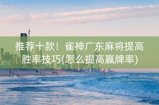 推荐十款！雀神广东麻将提高胜率技巧(怎么提高赢牌率)