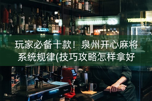 玩家必备十款！泉州开心麻将系统规律(技巧攻略怎样拿好牌)