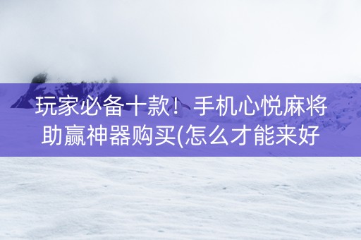 玩家必备十款！手机心悦麻将助赢神器购买(怎么才能来好牌)