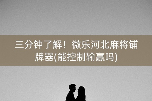 三分钟了解！微乐河北麻将铺牌器(能控制输赢吗)