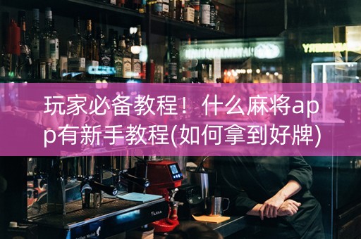 玩家必备教程！什么麻将app有新手教程(如何拿到好牌)