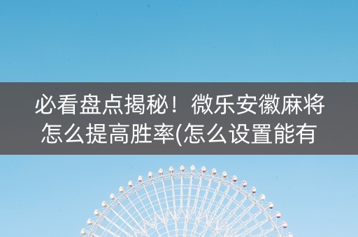 必看盘点揭秘！微乐安徽麻将怎么提高胜率(怎么设置能有好牌)
