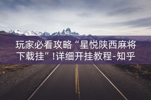玩家必看攻略“星悦陕西麻将下载挂”!详细开挂教程-知乎