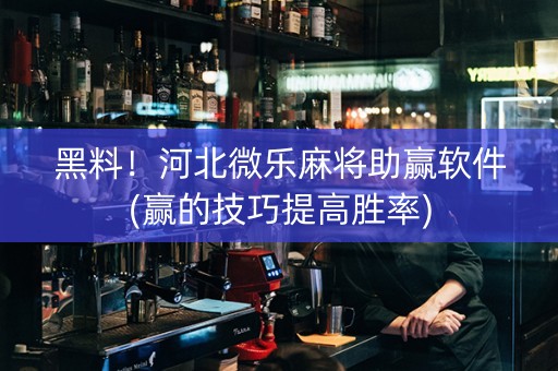 黑料！河北微乐麻将助赢软件(赢的技巧提高胜率)
