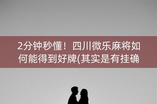 2分钟秒懂！四川微乐麻将如何能得到好牌(其实是有挂确实有挂)