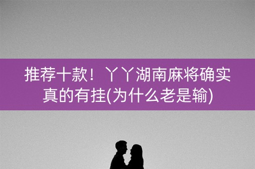 推荐十款！丫丫湖南麻将确实真的有挂(为什么老是输)