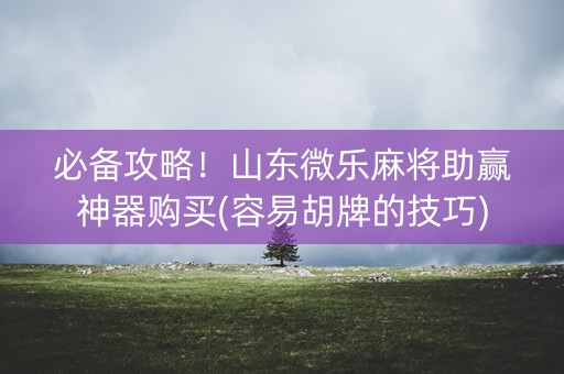 必备攻略！山东微乐麻将助赢神器购买(容易胡牌的技巧)