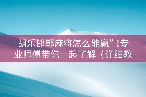 胡乐邯郸麻将怎么能赢”!专业师傅带你一起了解（详细教程）-知乎
