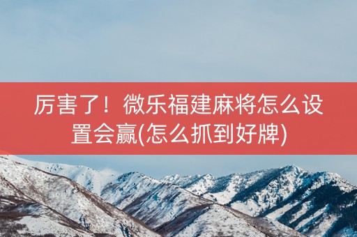 厉害了！微乐福建麻将怎么设置会赢(怎么抓到好牌)