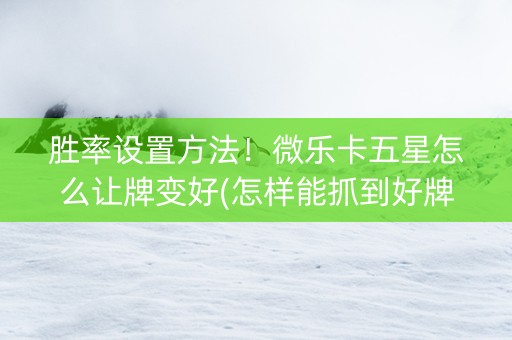 胜率设置方法！微乐卡五星怎么让牌变好(怎样能抓到好牌)