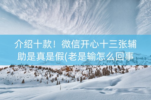 介绍十款！微信开心十三张辅助是真是假(老是输怎么回事)