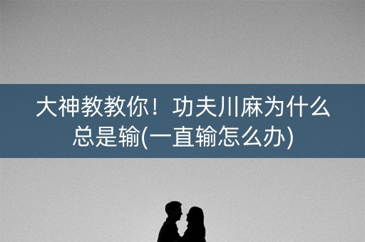大神教教你！功夫川麻为什么总是输(一直输怎么办)