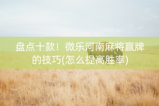 盘点十款！微乐河南麻将赢牌的技巧(怎么提高胜率)