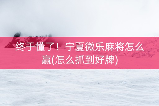 终于懂了！宁夏微乐麻将怎么赢(怎么抓到好牌)