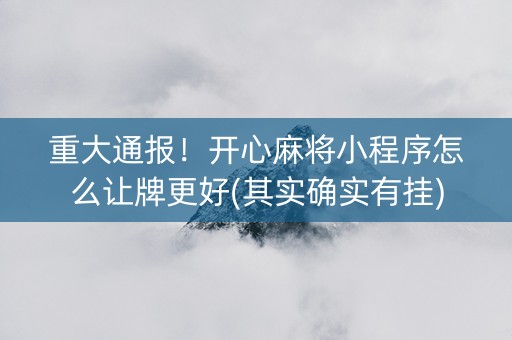 重大通报！开心麻将小程序怎么让牌更好(其实确实有挂)