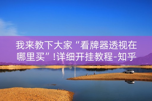 我来教下大家“看牌器透视在哪里买”!详细开挂教程-知乎