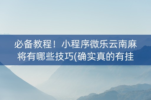 必备教程！小程序微乐云南麻将有哪些技巧(确实真的有挂)