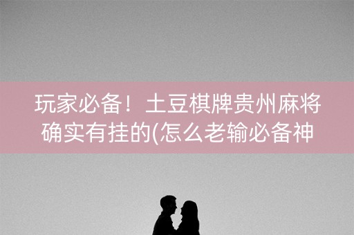 玩家必备！土豆棋牌贵州麻将确实有挂的(怎么老输必备神器)