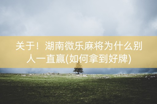 关于！湖南微乐麻将为什么别人一直赢(如何拿到好牌)