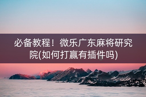 必备教程！微乐广东麻将研究院(如何打赢有插件吗)