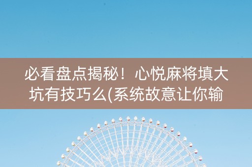 必看盘点揭秘！心悦麻将填大坑有技巧么(系统故意让你输)