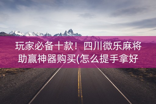玩家必备十款！四川微乐麻将助赢神器购买(怎么提手拿好牌)