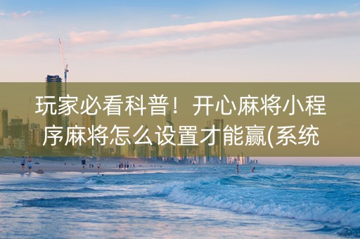 玩家必看科普！开心麻将小程序麻将怎么设置才能赢(系统故意让你输)