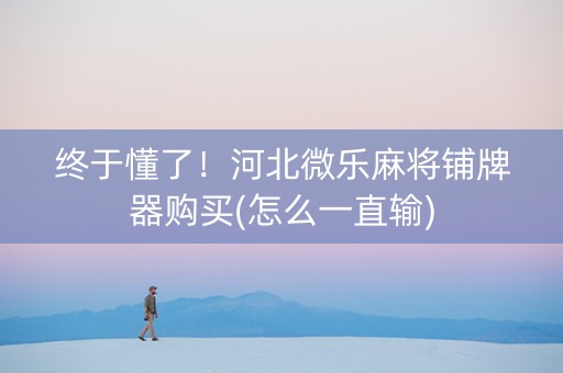 终于懂了！河北微乐麻将铺牌器购买(怎么一直输)