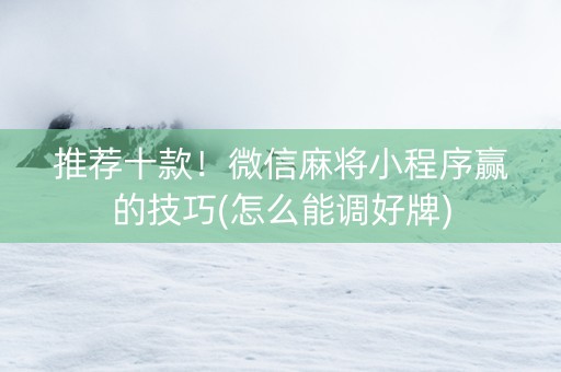 推荐十款！微信麻将小程序赢的技巧(怎么能调好牌)