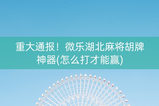 重大通报！微乐湖北麻将胡牌神器(怎么打才能赢)
