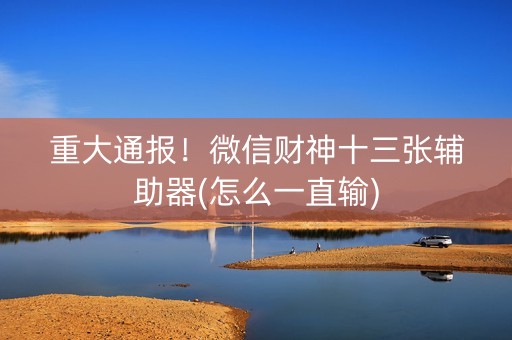 重大通报！微信财神十三张辅助器(怎么一直输)