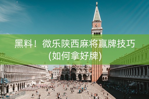 黑料！微乐陕西麻将赢牌技巧(如何拿好牌)