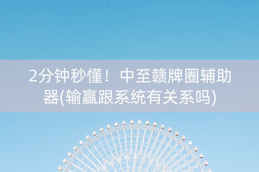 2分钟秒懂！中至赣牌圈辅助器(输赢跟系统有关系吗)