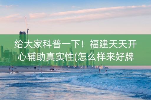 给大家科普一下！福建天天开心辅助真实性(怎么样来好牌)