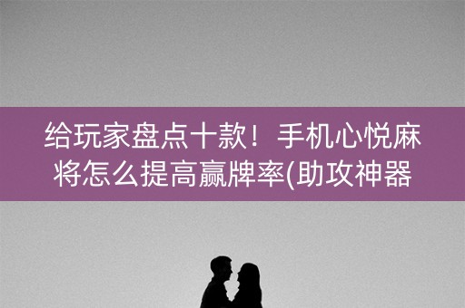 给玩家盘点十款！手机心悦麻将怎么提高赢牌率(助攻神器怎么才会赢)