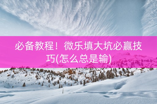 必备教程！微乐填大坑必赢技巧(怎么总是输)