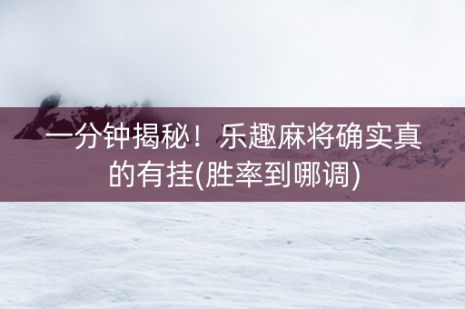 一分钟揭秘！乐趣麻将确实真的有挂(胜率到哪调)