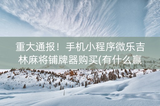 重大通报！手机小程序微乐吉林麻将铺牌器购买(有什么赢的技巧)