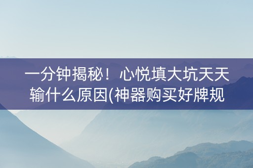 一分钟揭秘！心悦填大坑天天输什么原因(神器购买好牌规律)