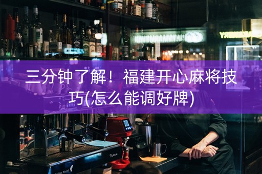 三分钟了解！福建开心麻将技巧(怎么能调好牌)