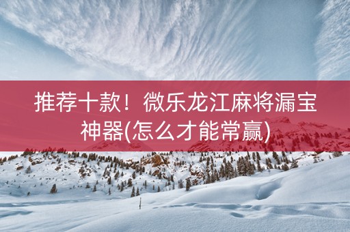 推荐十款！微乐龙江麻将漏宝神器(怎么才能常赢)