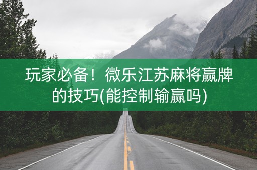 玩家必备！微乐江苏麻将赢牌的技巧(能控制输赢吗)