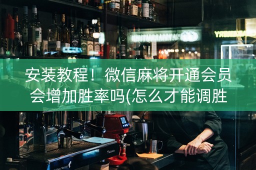 安装教程！微信麻将开通会员会增加胜率吗(怎么才能调胜率)