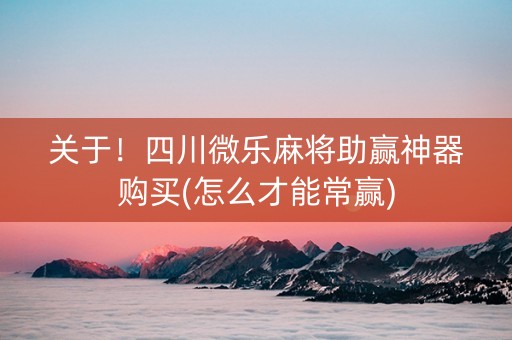 关于！四川微乐麻将助赢神器购买(怎么才能常赢)