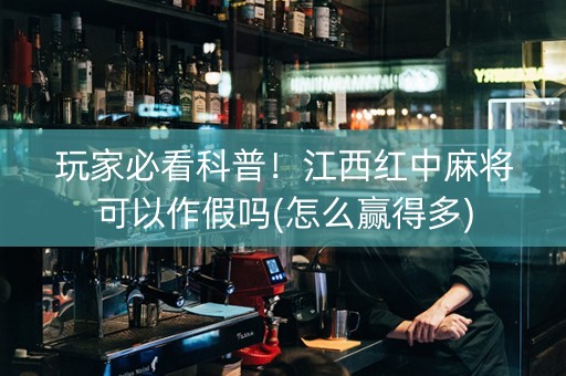 玩家必看科普！江西红中麻将可以作假吗(怎么赢得多)