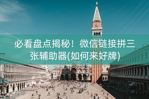 必看盘点揭秘！微信链接拼三张辅助器(如何来好牌)